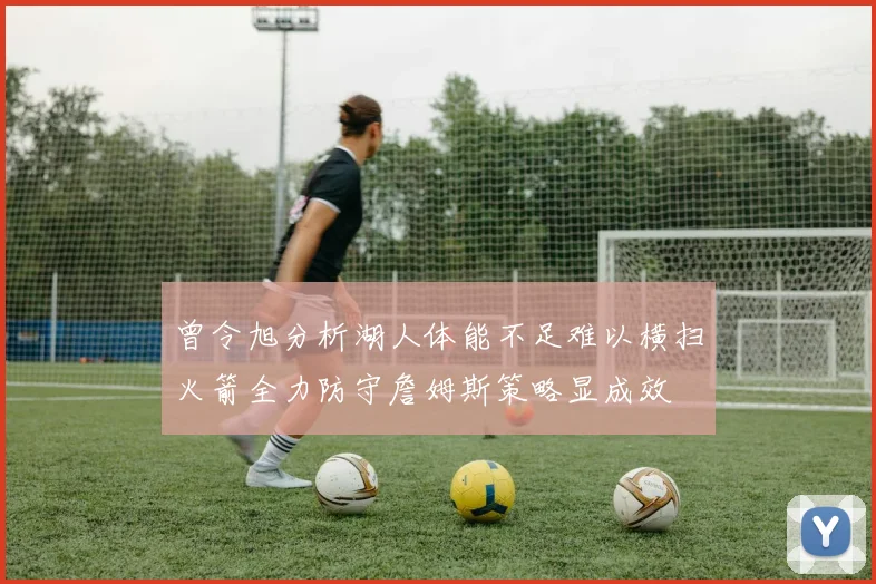 曾令旭分析湖人体能不足难以横扫火箭全力防守詹姆斯策略显成效