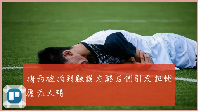 梅西被拍到触摸左腿后侧引发担忧愿无大碍