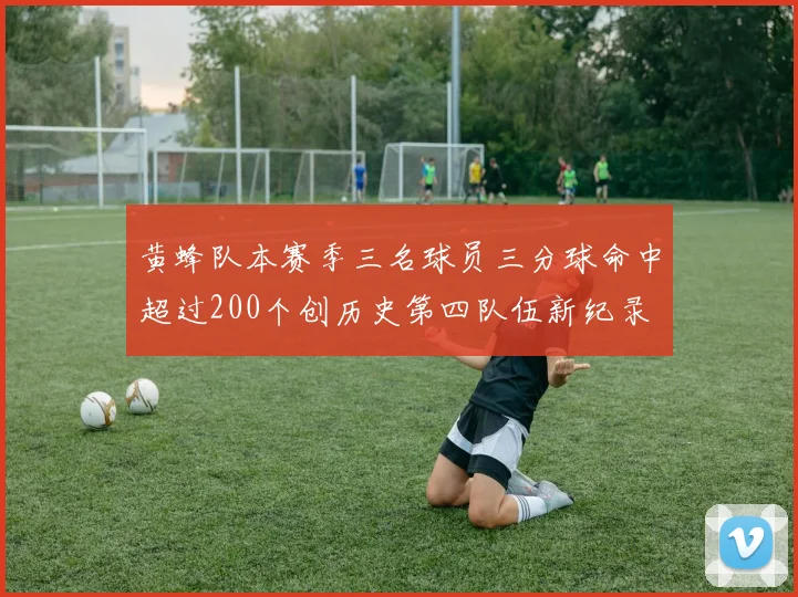 黄蜂队本赛季三名球员三分球命中超过200个创历史第四队伍新纪录