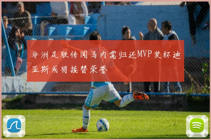 非洲足联传闻马内需归还MVP奖杯迪亚斯或将接替荣誉