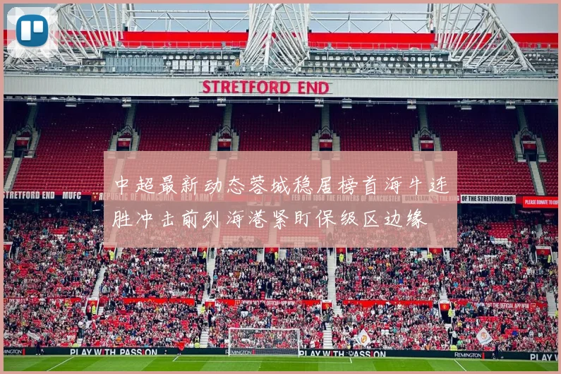 中超最新动态蓉城稳居榜首海牛连胜冲击前列海港紧盯保级区边缘