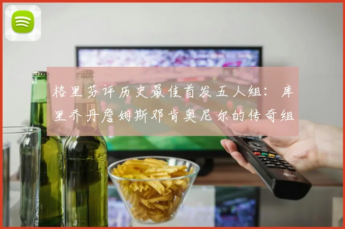 格里芬评历史最佳首发五人组：库里乔丹詹姆斯邓肯奥尼尔的传奇组合