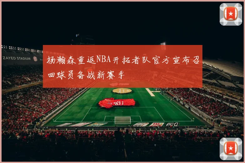杨瀚森重返NBA开拓者队官方宣布召回球员备战新赛季