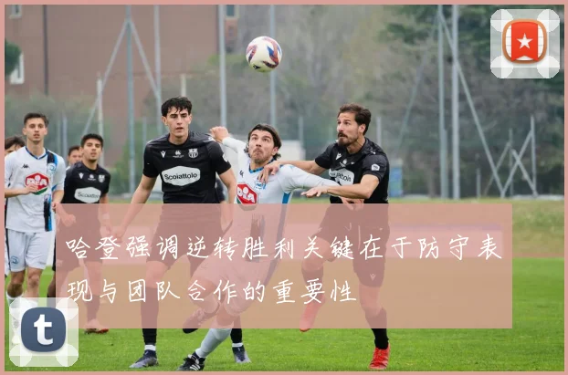 哈登强调逆转胜利关键在于防守表现与团队合作的重要性