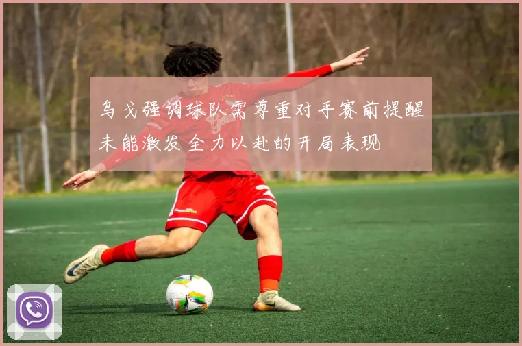乌戈强调球队需尊重对手赛前提醒未能激发全力以赴的开局表现