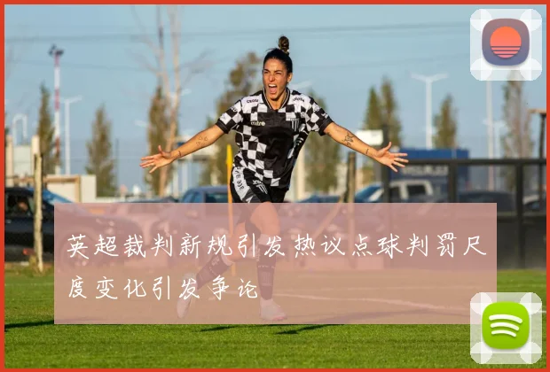 英超裁判新规引发热议点球判罚尺度变化引发争论