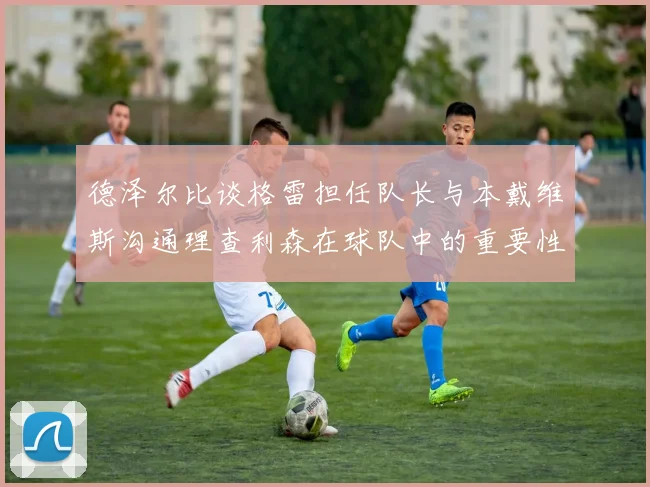 德泽尔比谈格雷担任队长与本戴维斯沟通理查利森在球队中的重要性
