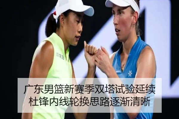 广东男篮新赛季双塔试验延续 杜锋内线轮换思路逐渐清晰